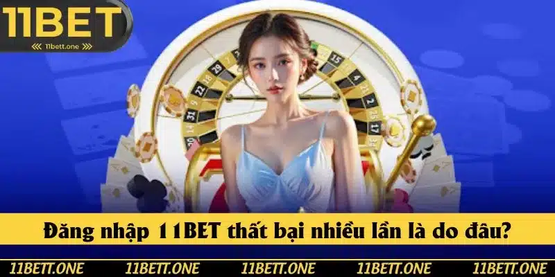 Nguyên nhân dẫn đến truy cập vào 11BET thất bại nhiều lần