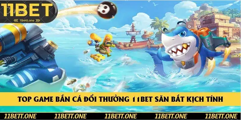 Top game bắn cá đổi thưởng 11BET săn bắt kịch tính